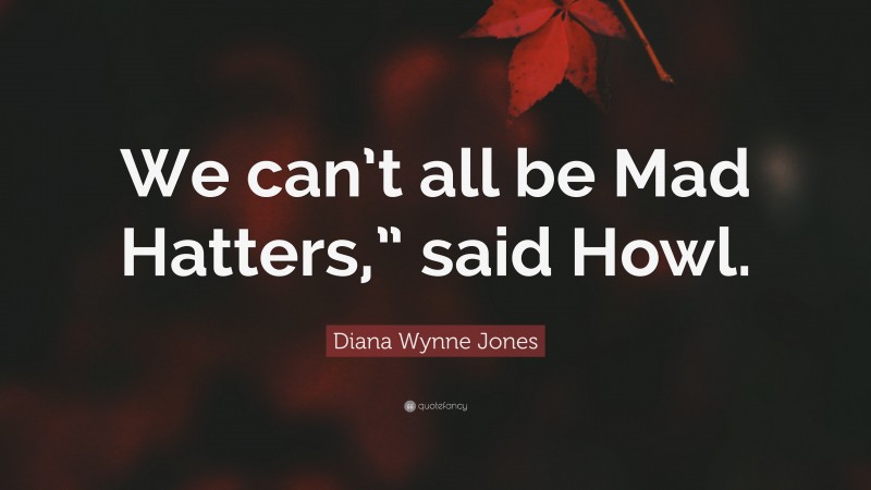 Diana Wynne Jones Quote: “We can’t all be Mad Hatters,” said Howl.”