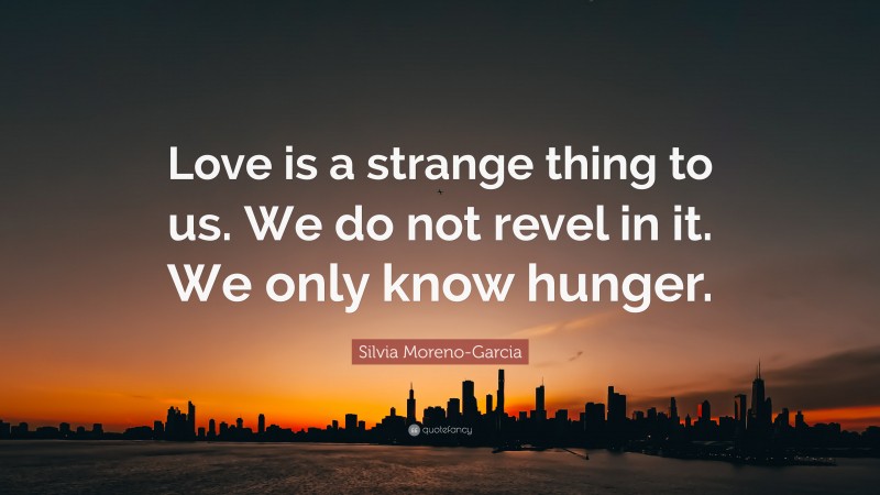 Silvia Moreno-Garcia Quote: “Love is a strange thing to us. We do not revel in it. We only know hunger.”
