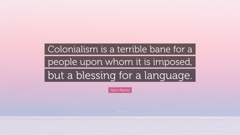 Yann Martel Quote: “Colonialism is a terrible bane for a people upon whom it is imposed, but a blessing for a language.”