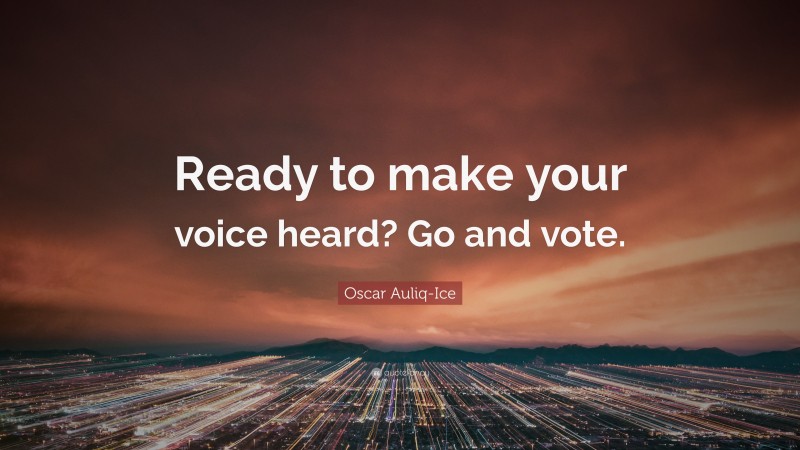 Oscar Auliq-Ice Quote: “Ready to make your voice heard? Go and vote.”