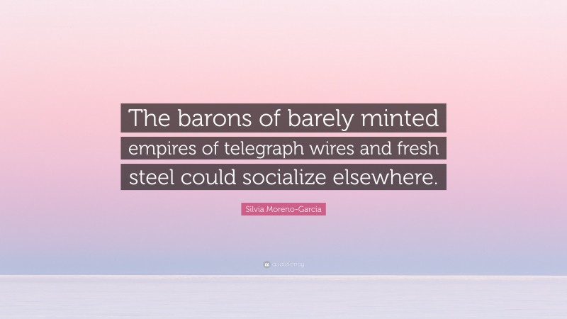 Silvia Moreno-Garcia Quote: “The barons of barely minted empires of telegraph wires and fresh steel could socialize elsewhere.”