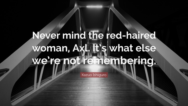 Kazuo Ishiguro Quote: “Never mind the red-haired woman, Axl. It’s what else we’re not remembering.”