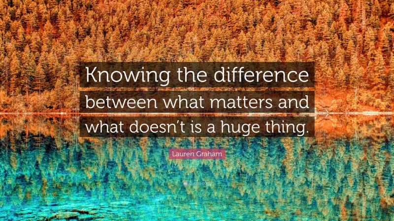 Lauren Graham Quote: “Knowing the difference between what matters and what doesn’t is a huge thing.”