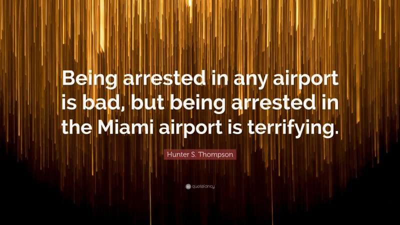 Hunter S. Thompson Quote: “Being arrested in any airport is bad, but being arrested in the Miami airport is terrifying.”