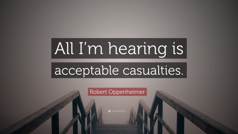 Robert Oppenheimer Quote: “All I’m hearing is acceptable casualties.”