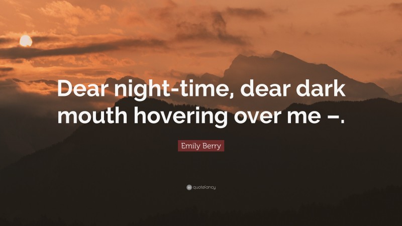 Emily Berry Quote: “Dear night-time, dear dark mouth hovering over me –.”