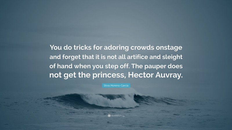 Silvia Moreno-Garcia Quote: “You do tricks for adoring crowds onstage and forget that it is not all artifice and sleight of hand when you step off. The pauper does not get the princess, Hector Auvray.”