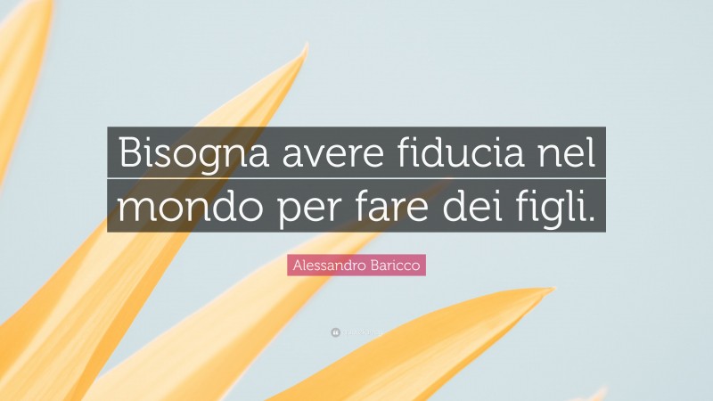 Alessandro Baricco Quote: “Bisogna avere fiducia nel mondo per fare dei figli.”