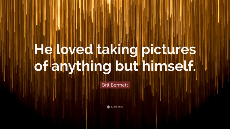 Brit Bennett Quote: “He loved taking pictures of anything but himself.”