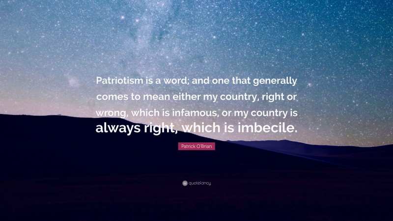 Patrick O'Brian Quote: “Patriotism is a word; and one that generally comes to mean either my country, right or wrong, which is infamous, or my country is always right, which is imbecile.”