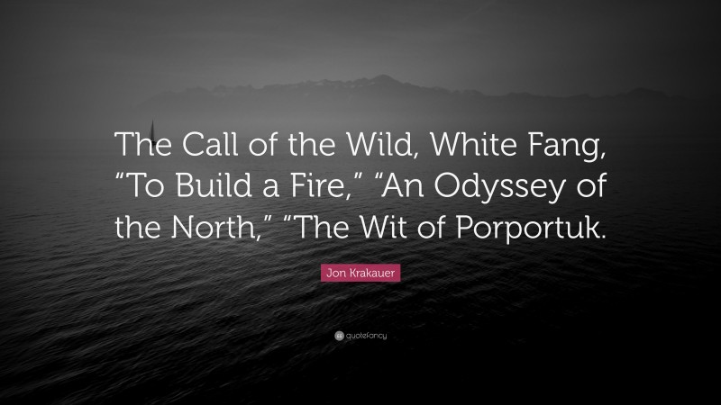 Jon Krakauer Quote: “The Call of the Wild, White Fang, “To Build a Fire,” “An Odyssey of the North,” “The Wit of Porportuk.”