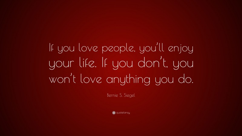 Bernie S. Siegel Quote: “If you love people, you’ll enjoy your life. If you don’t, you won’t love anything you do.”