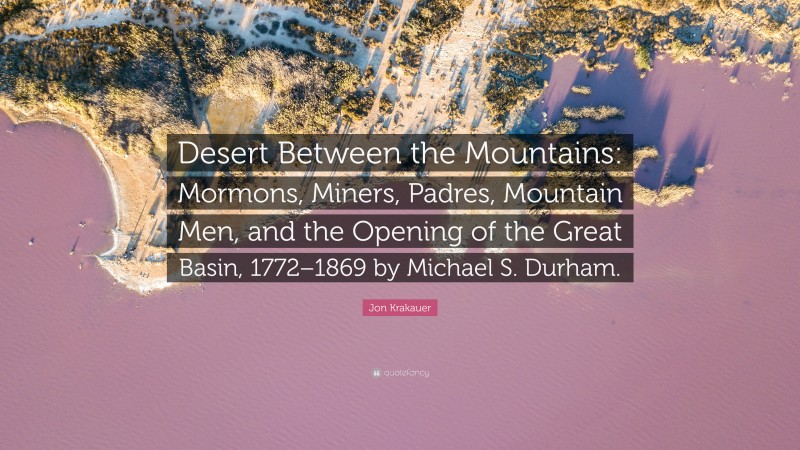 Jon Krakauer Quote: “Desert Between the Mountains: Mormons, Miners, Padres, Mountain Men, and the Opening of the Great Basin, 1772–1869 by Michael S. Durham.”