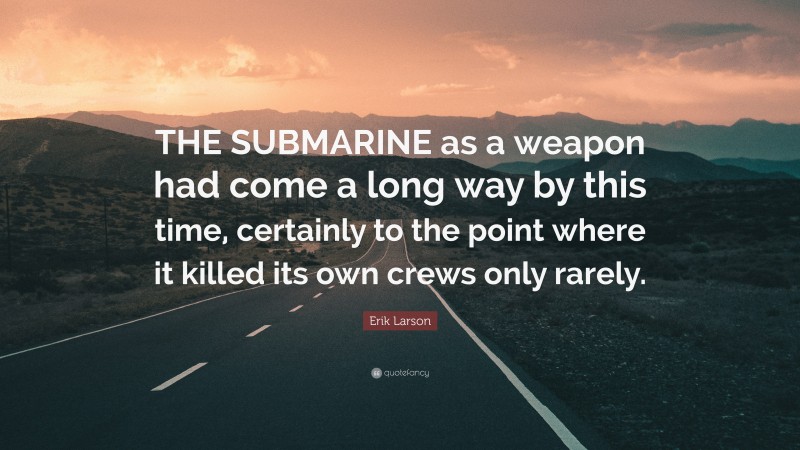 Erik Larson Quote: “THE SUBMARINE as a weapon had come a long way by this time, certainly to the point where it killed its own crews only rarely.”