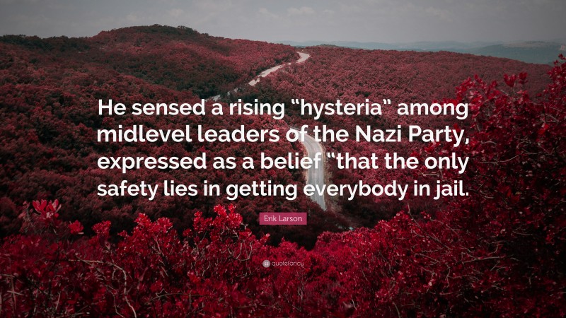 Erik Larson Quote: “He sensed a rising “hysteria” among midlevel leaders of the Nazi Party, expressed as a belief “that the only safety lies in getting everybody in jail.”