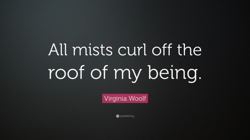 Virginia Woolf Quote: “All mists curl off the roof of my being.”