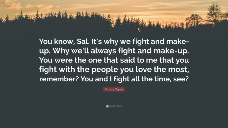 Mariana Zapata Quote: “You know, Sal. It’s why we fight and make-up. Why we’ll always fight and make-up. You were the one that said to me that you fight with the people you love the most, remember? You and I fight all the time, see?”