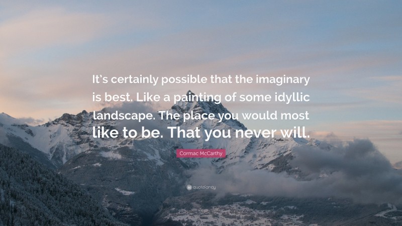 Cormac McCarthy Quote: “It’s certainly possible that the imaginary is best. Like a painting of some idyllic landscape. The place you would most like to be. That you never will.”