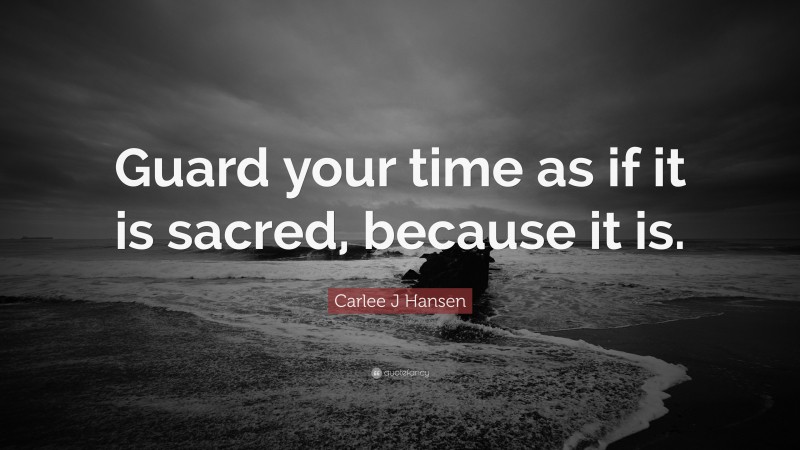 Carlee J Hansen Quote: “Guard your time as if it is sacred, because it is.”