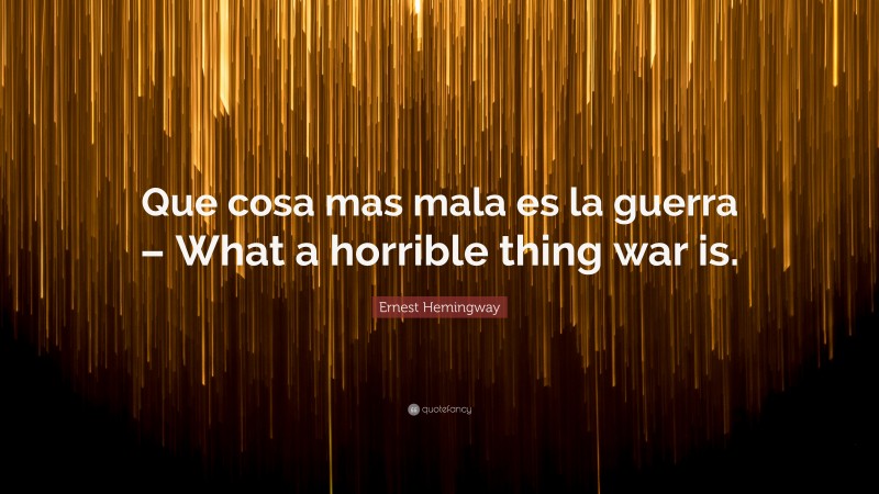 Ernest Hemingway Quote: “Que cosa mas mala es la guerra – What a horrible thing war is.”