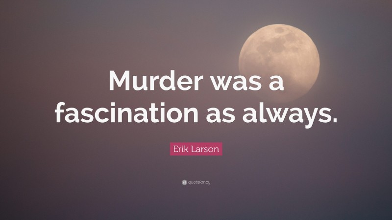Erik Larson Quote: “Murder was a fascination as always.”