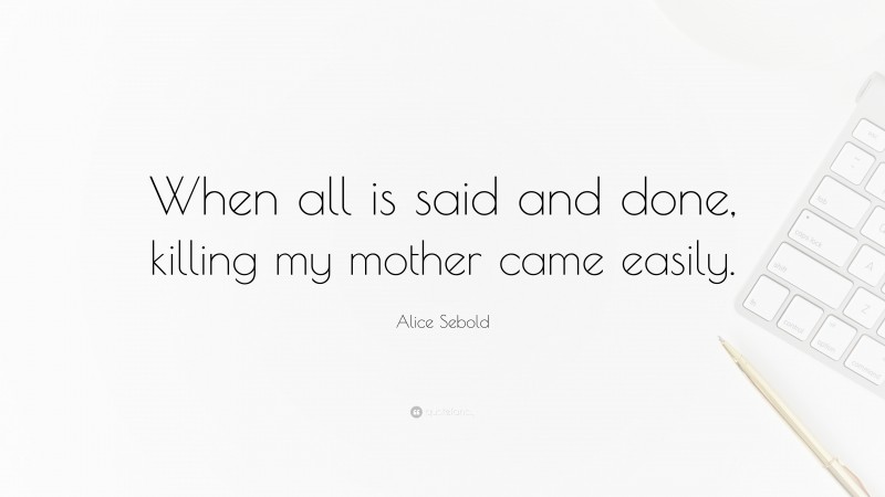 Alice Sebold Quote: “When all is said and done, killing my mother came easily.”