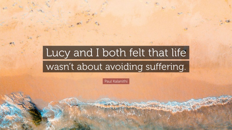 Paul Kalanithi Quote: “Lucy and I both felt that life wasn’t about avoiding suffering.”