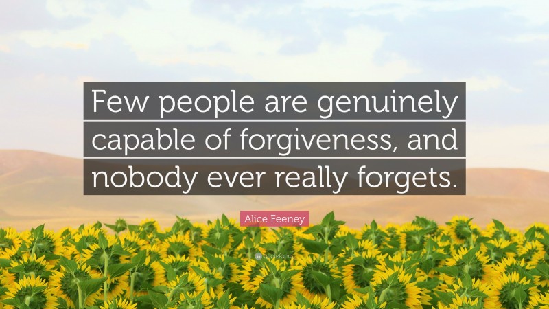 Alice Feeney Quote: “Few people are genuinely capable of forgiveness, and nobody ever really forgets.”