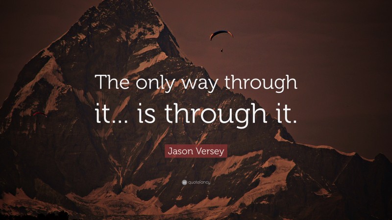 Jason Versey Quote: “The only way through it... is through it.”