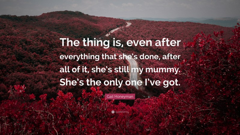 Gail Honeyman Quote: “The thing is, even after everything that she’s done, after all of it, she’s still my mummy. She’s the only one I’ve got.”