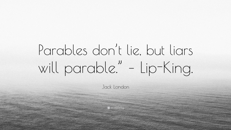 Jack London Quote: “Parables don’t lie, but liars will parable.” – Lip-King.”