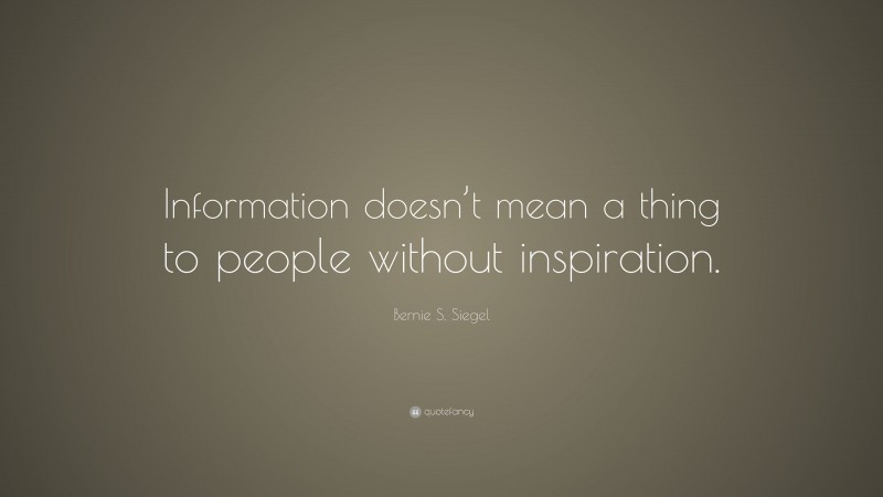 Bernie S. Siegel Quote: “Information doesn’t mean a thing to people without inspiration.”