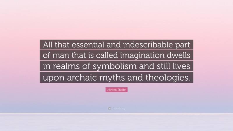 Mircea Eliade Quote: “All that essential and indescribable part of man that is called imagination dwells in realms of symbolism and still lives upon archaic myths and theologies.”