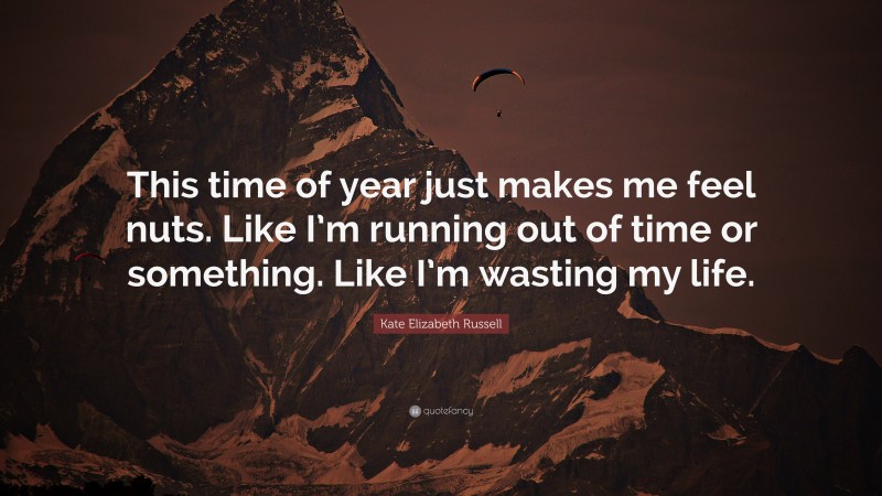 Kate Elizabeth Russell Quote: “This time of year just makes me feel nuts. Like I’m running out of time or something. Like I’m wasting my life.”