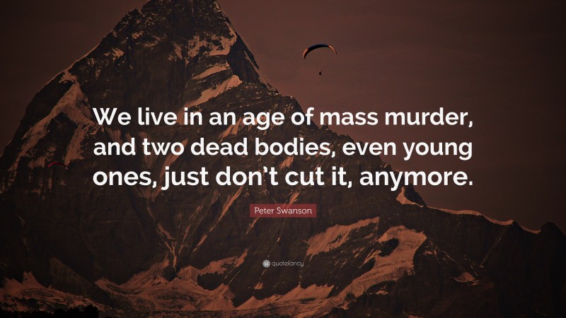 Peter Swanson Quote: “We live in an age of mass murder, and two dead bodies, even young ones, just don’t cut it, anymore.”