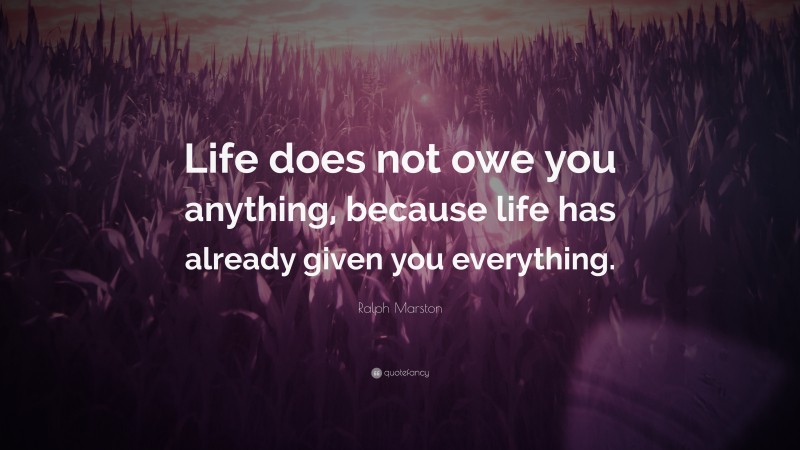 Ralph Marston Quote: “Life does not owe you anything, because life has already given you everything.”