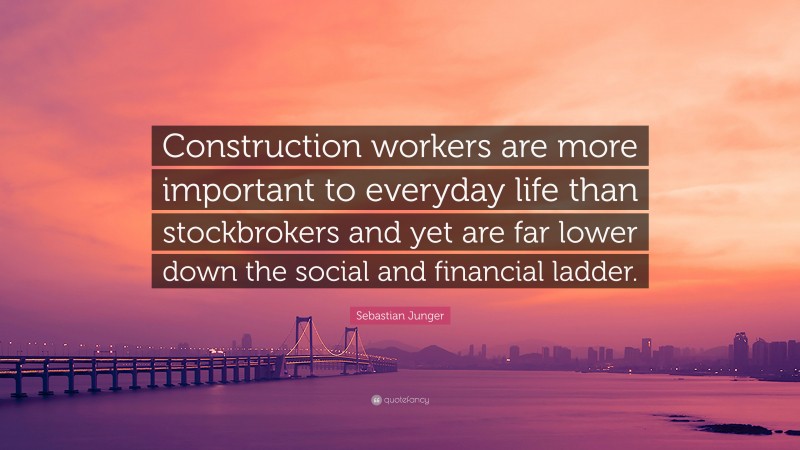 Sebastian Junger Quote: “Construction workers are more important to everyday life than stockbrokers and yet are far lower down the social and financial ladder.”