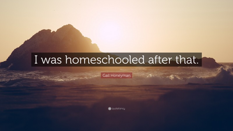 Gail Honeyman Quote: “I was homeschooled after that.”