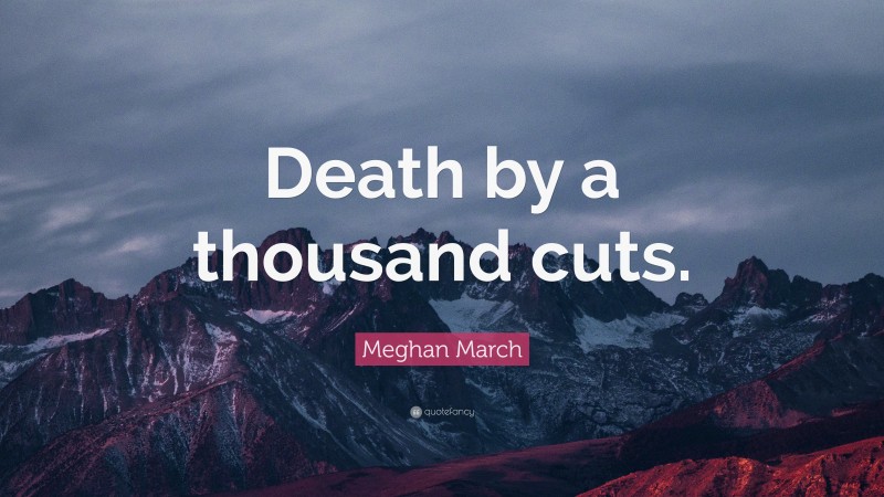Meghan March Quote: “Death by a thousand cuts.”