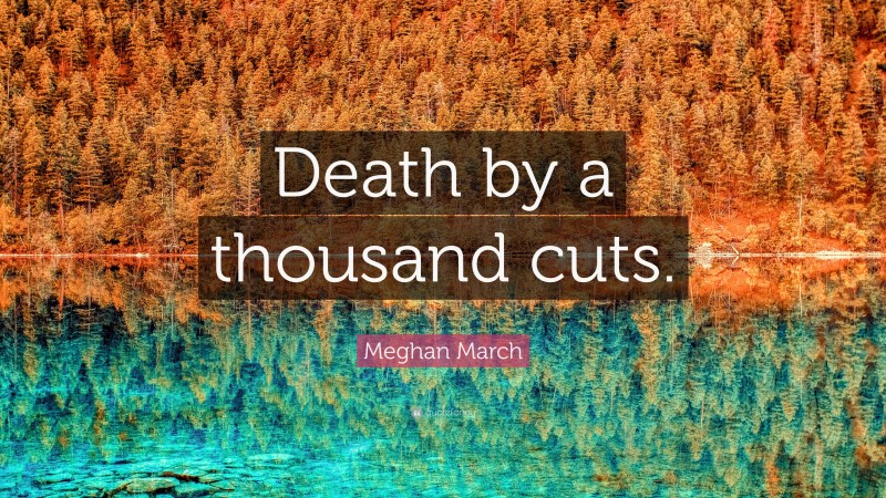 Meghan March Quote: “Death by a thousand cuts.”