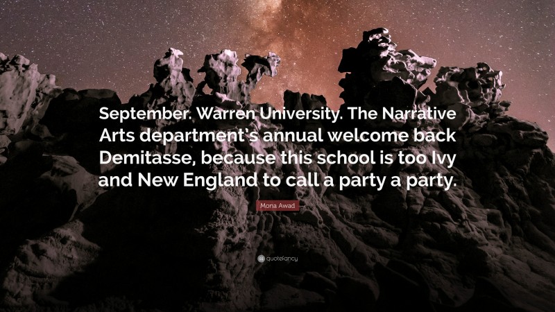 Mona Awad Quote: “September. Warren University. The Narrative Arts department’s annual welcome back Demitasse, because this school is too Ivy and New England to call a party a party.”