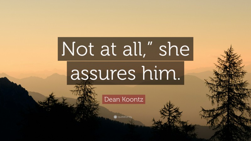 Dean Koontz Quote: “Not at all,” she assures him.”