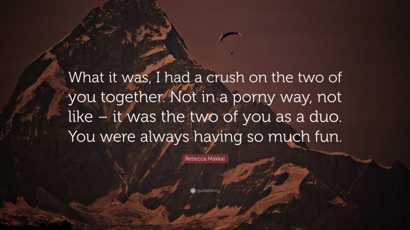 Rebecca Makkai Quote: “What it was, I had a crush on the two of you together. Not in a porny way, not like – it was the two of you as a duo. You were always having so much fun.”