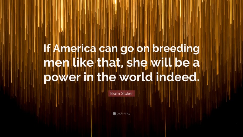 Bram Stoker Quote: “If America can go on breeding men like that, she will be a power in the world indeed.”