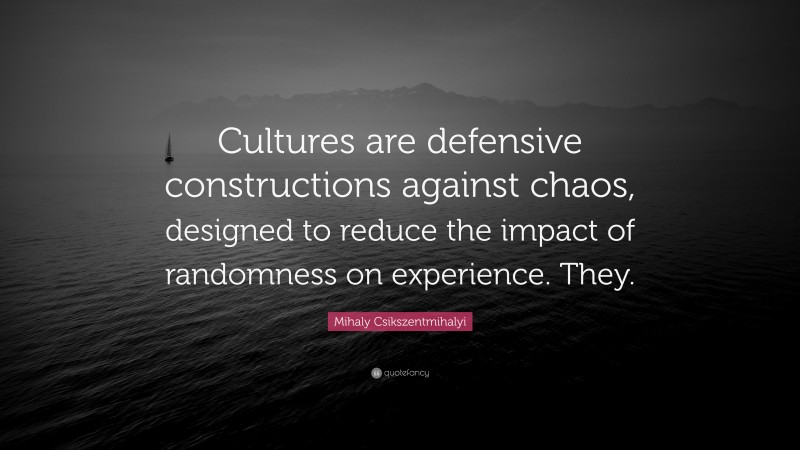 Mihaly Csikszentmihalyi Quote: “Cultures are defensive constructions against chaos, designed to reduce the impact of randomness on experience. They.”