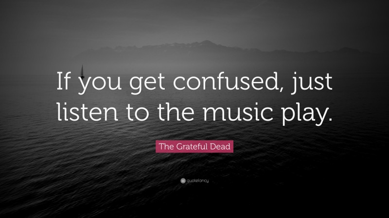 The Grateful Dead Quote: “If you get confused, just listen to the music play.”