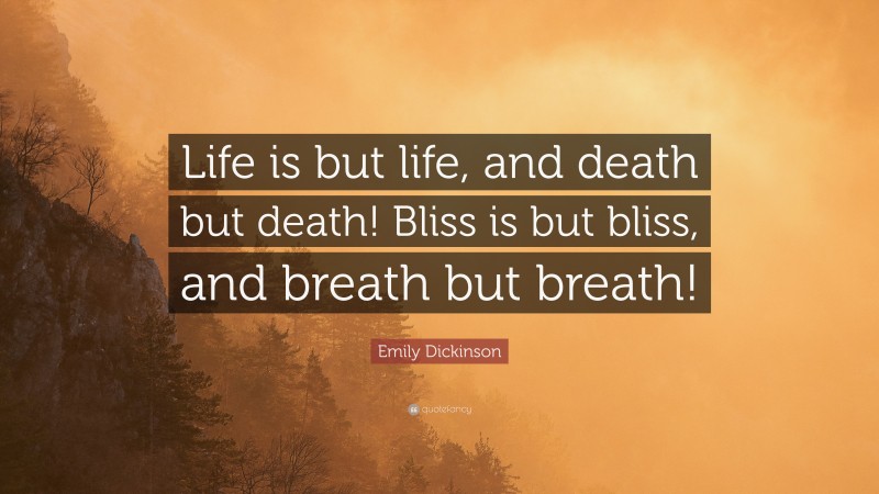 Emily Dickinson Quote: “Life is but life, and death but death! Bliss is but bliss, and breath but breath!”