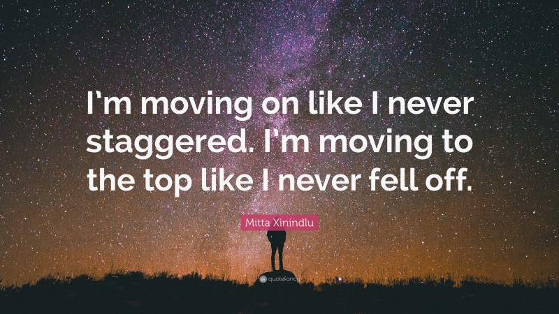 Mitta Xinindlu Quote: “I’m moving on like I never staggered. I’m moving to the top like I never fell off.”