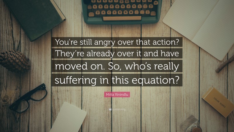 Mitta Xinindlu Quote: “You’re still angry over that action? They’re already over it and have moved on. So, who’s really suffering in this equation?”