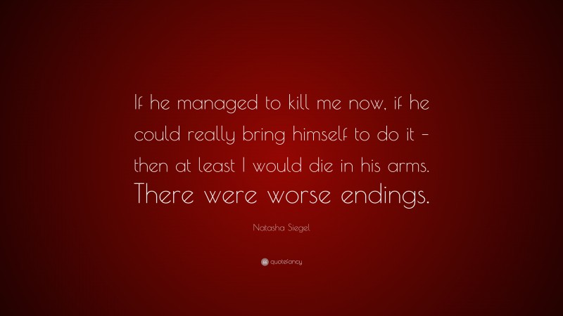 Natasha Siegel Quote: “If he managed to kill me now, if he could really bring himself to do it – then at least I would die in his arms. There were worse endings.”